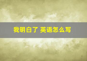 我明白了 英语怎么写